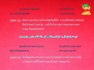 มุ่งมาก็หมายกมลมี                  สรณียเป็นไป
ครองชีวสืบสุขพิสัย                        อนุสนธิอาสัญ
ถอดความ เดินทางมาก็หมายใจจะยึดเป็นที่พึ่ง ครองชีวิตอย่างเป็นสุข
        สืบไปจนกว่าจะตาย จะตั้งใจรับราชการสนองพระมหา
        กรุณาธิคุณตลอดไป



          สุดแต่จะทรงพระกรุณา             ทะนุข้าพระบทมาลย์
ผู้ถึงอภัพทุพลซาน                         เสาะอุสาหมาถึง
ถอดความ ทั้งนี้สุดแต่จะทรงพระกรุณาโปรดเกล้าฯ แก่ข้าพระองค์ผู้
        อาภัพอับจนที่ได้ซมซานมาด้วยความอุตสาหะ
 