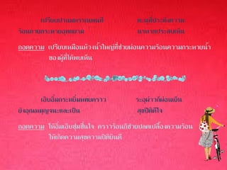 เปรียบปานมหรรณพนที                 ทะนุที่ประทังความ
ร้อนกายกระหายอุทกยาม                      นรหากประสบเห็น
ถอดความ เปรียบเหมือนห้วงน้าใหญ่ที่ช่วยผ่อนความร้อนความกระหายน้า
        ของผู้ที่ได้พบเห็น



       เอิบอิ่มกระหยิ่มหทยคราว           ระอุผ่าวก็ผ่อนเย็น
ยังอุณหมุญจนะและเป็น                     สุขปีติดีใจ
ถอดความ ให้อิ่มเอิบชุ่มชื่นใจ คราวร้อนก็ช่วยปลดเปลื้องความร้อน
        ให้เกิดความสุขความปิติยินดี
 