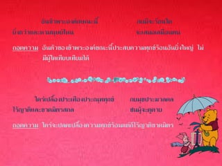 อันข้าพระองค์กษณะนี้           ภยมีจะร้อนใด
ยิ่งกว่าและหามนุษย์ไหน                    จะเสมอเสมือนตน
ถอดความ อันตัวของข้าพระองค์ขณะนี้ประสบความทุกข์ร้อนอันยิ่งใหญ่ ไม่
        มีผู้ใดเทียบเทียมได้



        ใคร่เปลื้องประเทืองประณุททุกข์   ภยมุขประมวลดล
ไร้ญาติและขาดมิตรสกล                     ชนผู้จะดูดาย
ถอดความ ใคร่จะปลดเปลื้องความทุกข์ร้อนแต่ก็ไร้ญาติขาดมิตร
 