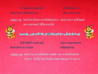 หวังพึ่งพะพิงบพิตรพึ่ง             อภิโพธิสมภาร
มอบกายถวายชีวิตปราณ                      นิจกาลปรารมภ์
ถอดความ จึงหวังจะพึ่งพระบรมโพธิสมภาร มอบกายถวายชีวิตแด่
        พระองค์จนกว่าชีวิตจะหาไม่



         คิดไว้มิได้ประดุจเจตน์        เฉพาะเหตุบเห็นสม
ขืนทาก็เท่ากะจะนิยม                    คติผิดพินิจดู
ถอดความ แต่ทว่าคงจะไม่ได้สมความคิด เพราะเป็นสิ่งอันไม่
        บังควร ทั้งนี้หากทาไปก็เท่ากับทาผิดอย่างร้ายแรง
 