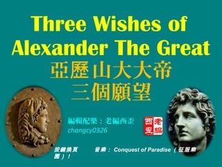 Three Wishes of
Alexander The Great
   亞歷 山大大帝
    三個願望
      編輯配樂：老編西歪
      changcy0326

    按鍵換頁   音樂： Conquest of Paradise （征服樂
    園）！
 