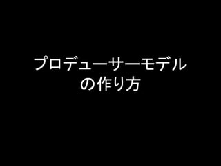 プロデューサーモデル
   の作り方



             8
 