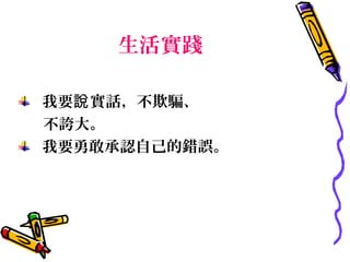 生活實踐

我要說 實話，不欺騙、
不誇大。
我要勇敢承認自己的錯誤。
 