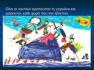 Όλοι οι ναυτικοί αγαπούσαν τη γοργόνα και
χαίρονταν κάθε φορά που την έβλεπαν.
 