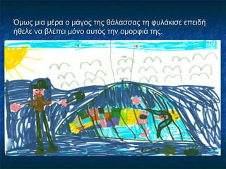 Όμως μια μέρα ο μάγος της θάλασσας τη φυλάκισε επειδή
ήθελε να βλέπει μόνο αυτός την ομορφιά της.
 