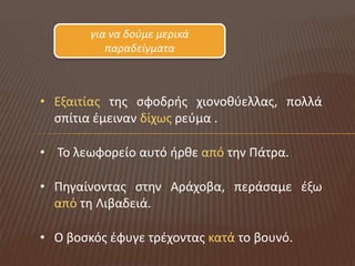 για να δοφμε μερικά
           παραδείγματα



• Εξαιτίασ τθσ ςφοδρισ χιονοκφελλασ, πολλά
  ςπίτια ζμειναν δίχωσ ρεφμα .

• Το λεωφορείο αυτό ιρκε από τθν Πάτρα.

• Πθγαίνοντασ ςτθν Αράχοβα, περάςαμε ζξω
  από τθ Λιβαδειά.

• Ο βοςκόσ ζφυγε τρζχοντασ κατά το βουνό.
 