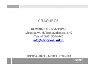 СПАСИБО!
   Компания «АТМОСФЕРА»
Москва, ул. Н.Первомайская, д.47
     Тел: +7(499) 500-1460
    info@atmosfera.msk.ru




МОСКВА – КИЕВ – МИНСК - КИШИНЕВ
 