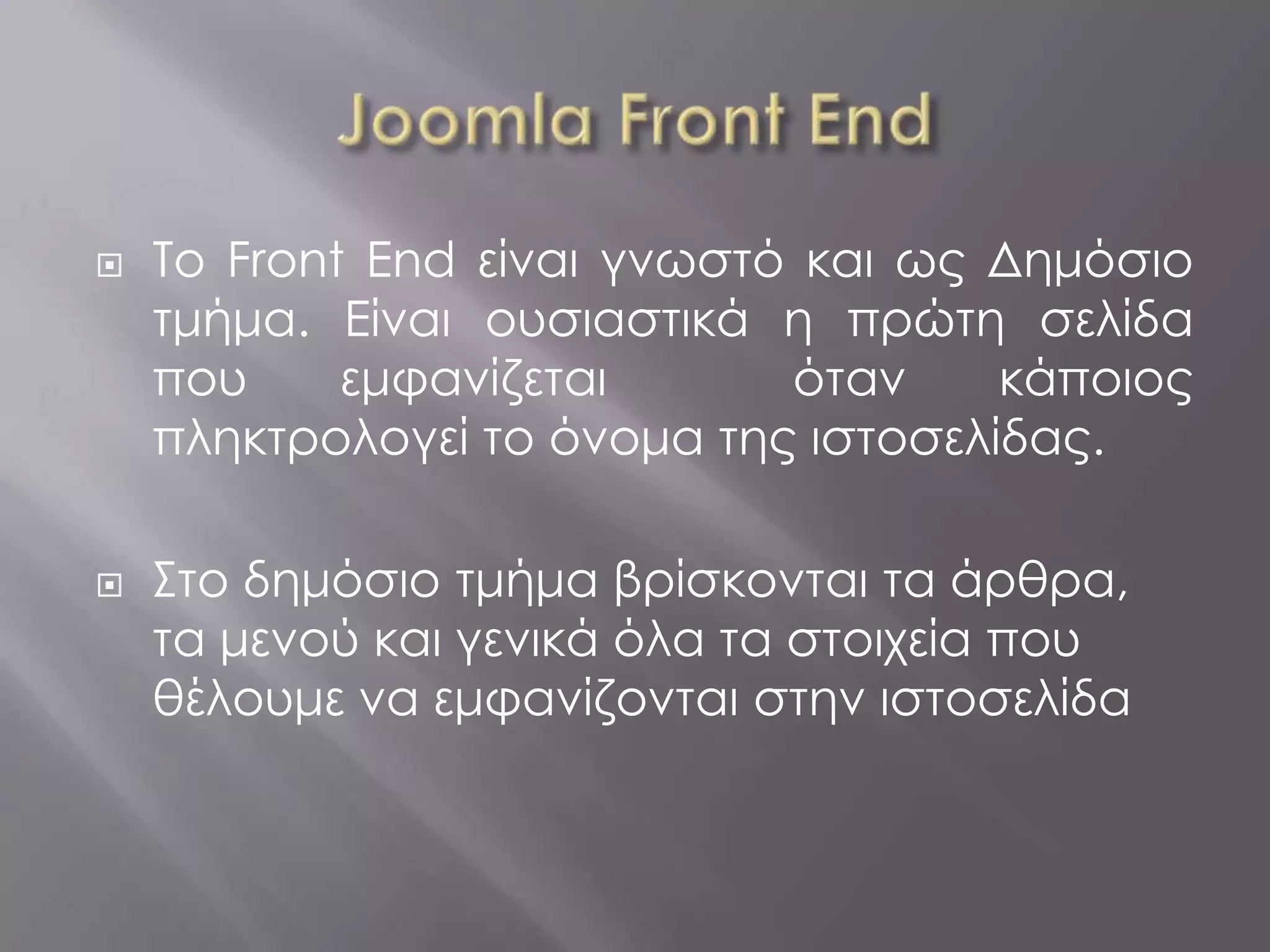    Το Front End είναι γνωστό και ως Δημόσιο
    τμήμα. Είναι ουσιαστικά η πρώτη σελίδα
    που     εμφανίζεται      όταν     κάποιος
    πληκτρολογεί το όνομα της ιστοσελίδας.

   Στο δημόσιο τμήμα βρίσκονται τα άρθρα,
    τα μενού και γενικά όλα τα στοιχεία που
    θέλουμε να εμφανίζονται στην ιστοσελίδα
 