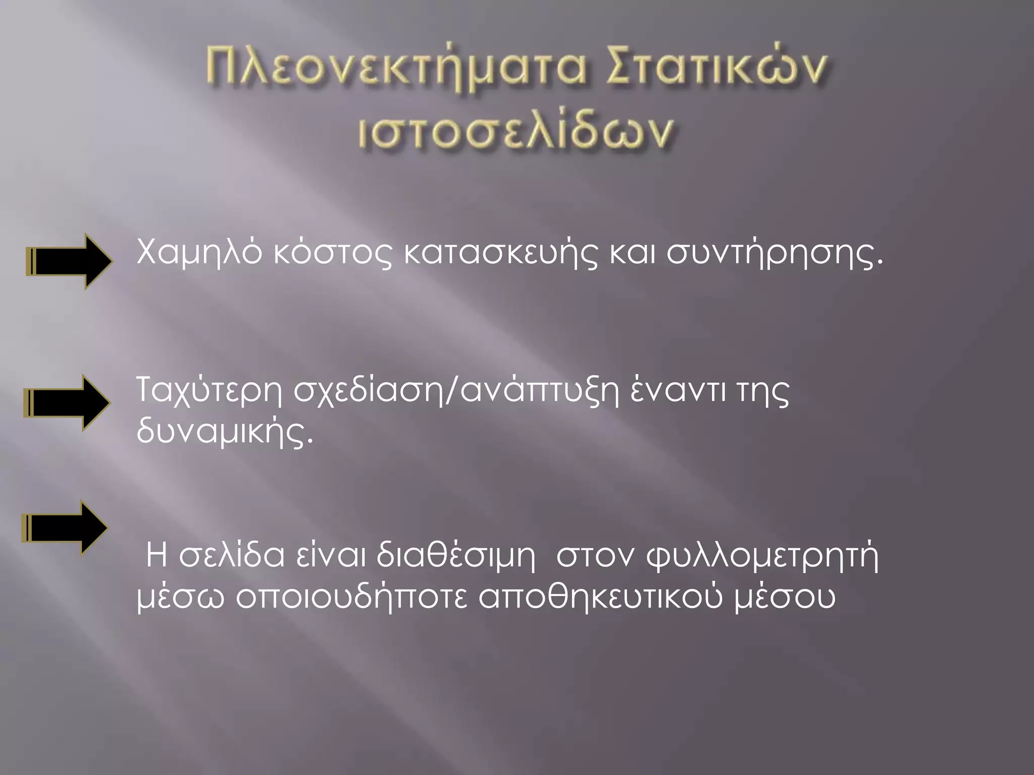 Χαμηλό κόστος κατασκευής και συντήρησης.



Ταχύτερη σχεδίαση/ανάπτυξη έναντι της
δυναμικής.


Η σελίδα είναι διαθέσιμη στον φυλλομετρητή
μέσω οποιουδήποτε αποθηκευτικού μέσου
 