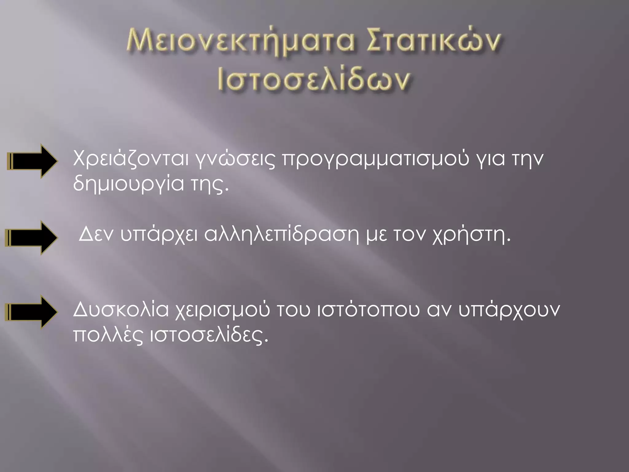 Χρειάζονται γνώσεις προγραμματισμού για την
δημιουργία της.

Δεν υπάρχει αλληλεπίδραση με τον χρήστη.


Δυσκολία χειρισμού του ιστότοπου αν υπάρχουν
πολλές ιστοσελίδες.
 