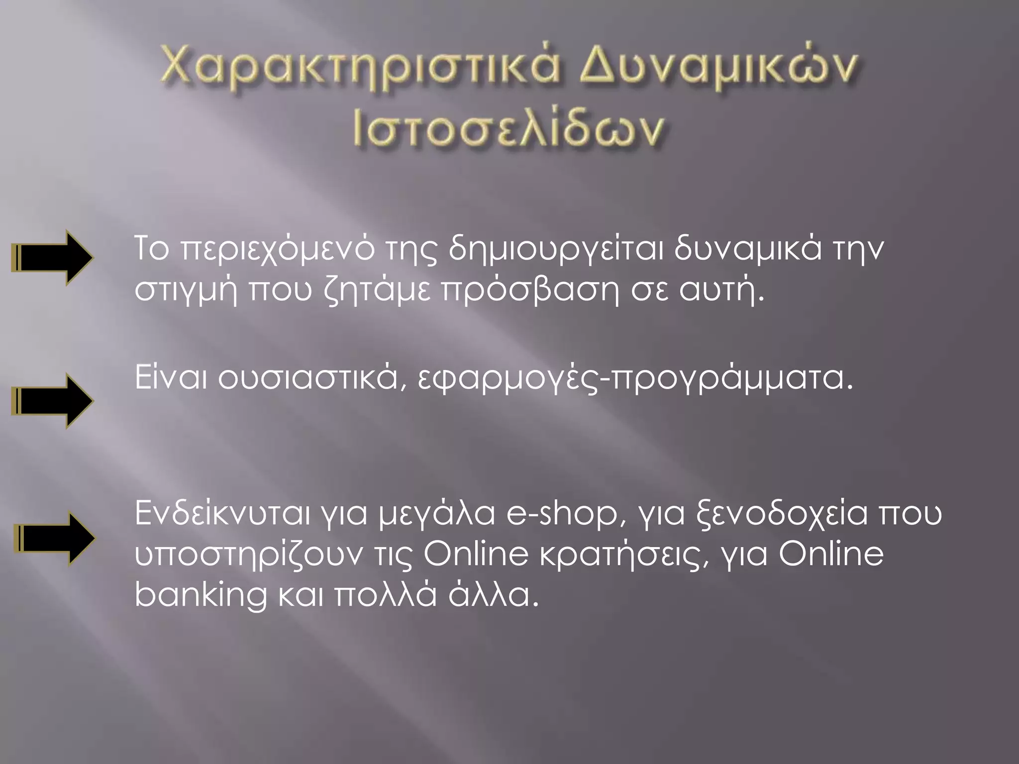 Το περιεχόμενό της δημιουργείται δυναμικά την
στιγμή που ζητάμε πρόσβαση σε αυτή.

Είναι ουσιαστικά, εφαρμογές-προγράμματα.


Ενδείκνυται για μεγάλα e-shop, για ξενοδοχεία που
υποστηρίζουν τις Online κρατήσεις, για Online
banking και πολλά άλλa.
 