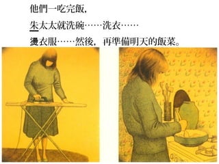 他們一吃完飯，
朱太太就洗碗……洗衣……
燙衣服……然後，再準備明天的飯菜。
 