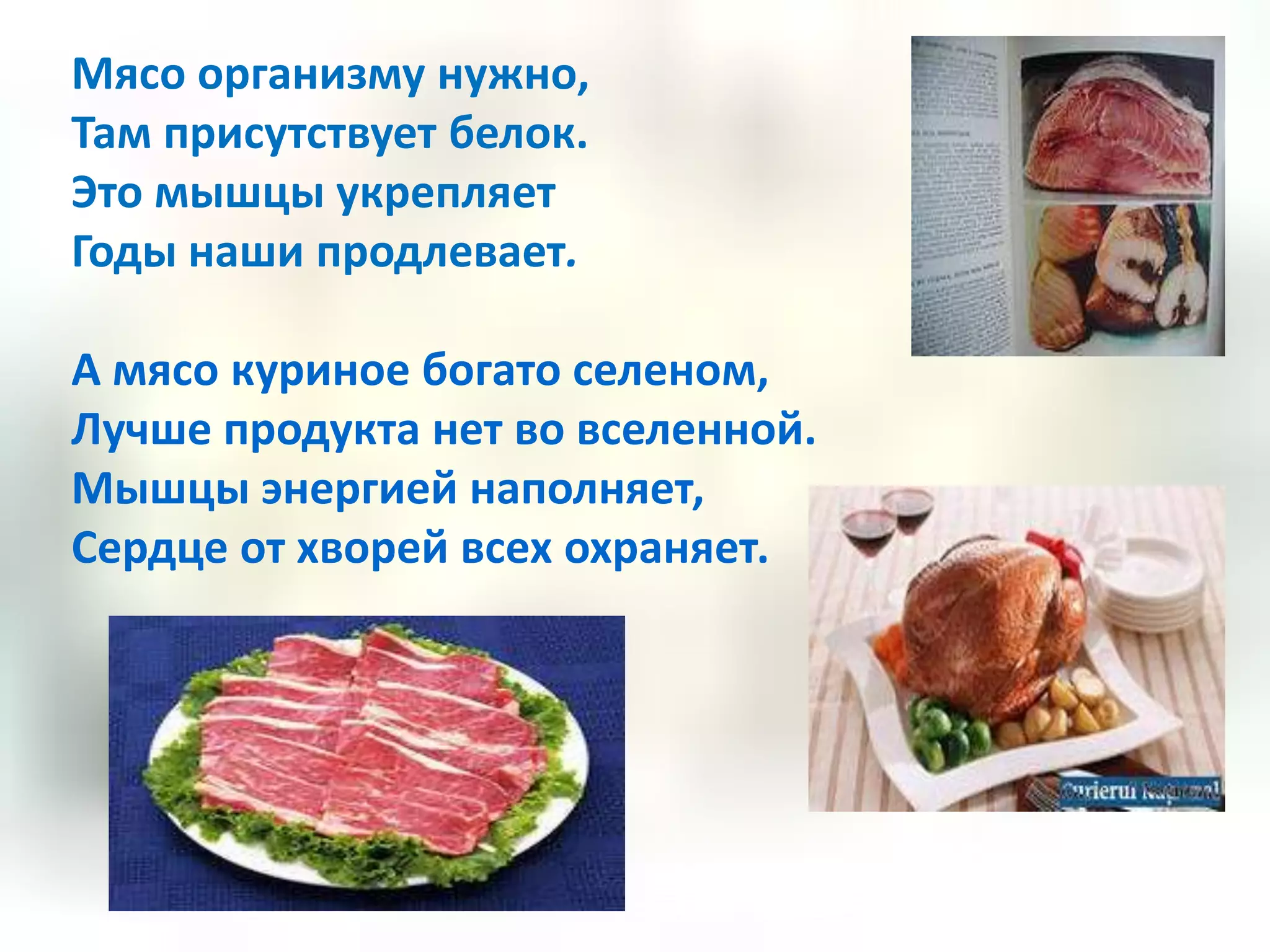 Мясо организму нужно,
Там присутствует белок.
Это мышцы укрепляет
Годы наши продлевает.

А мясо куриное богато селеном,
Лучше продукта нет во вселенной.
Мышцы энергией наполняет,
Сердце от хворей всех охраняет.
 