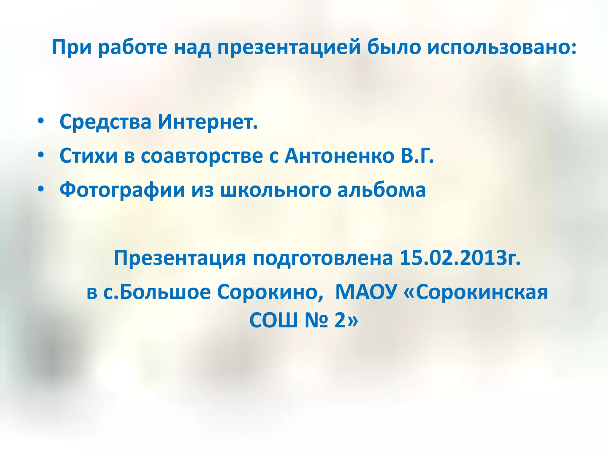 При работе над презентацией было использовано:


• Средства Интернет.
• Стихи в соавторстве с Антоненко В.Г.
• Фотографии из школьного альбома

       Презентация подготовлена 15.02.2013г.
    в с.Большое Сорокино, МАОУ «Сорокинская
                   СОШ № 2»
 