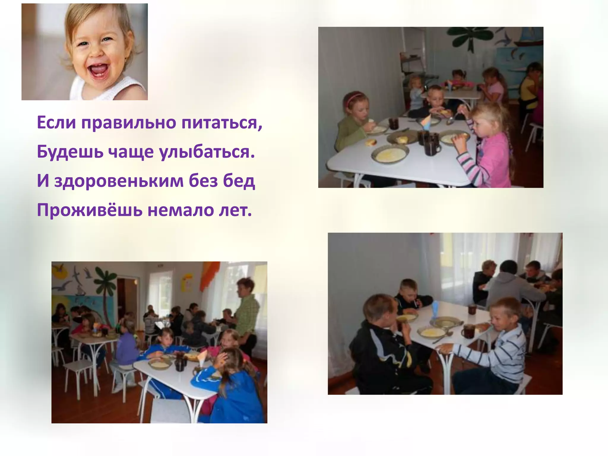 Если правильно питаться,
Будешь чаще улыбаться.
И здоровеньким без бед
Проживёшь немало лет.
 