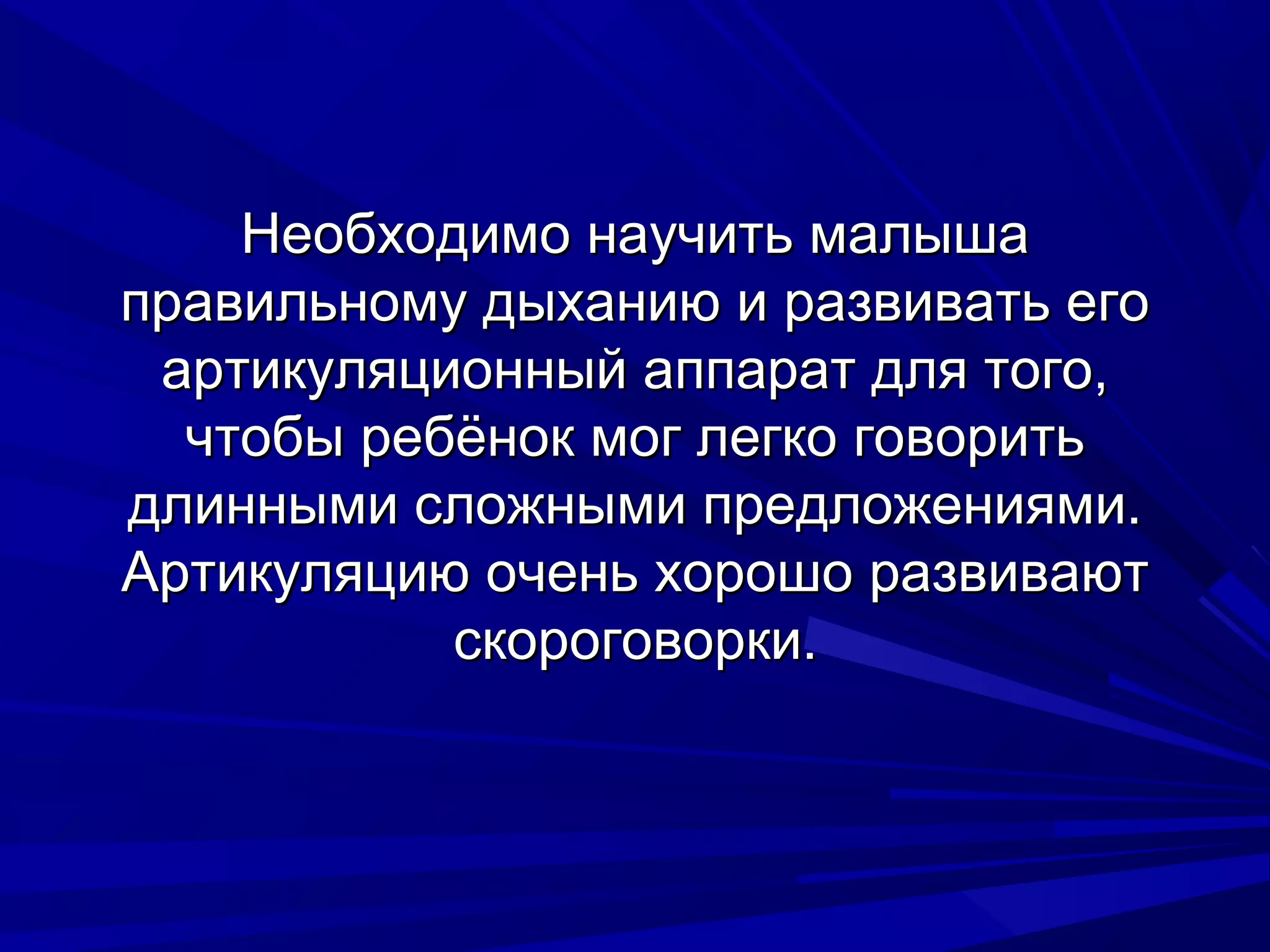 Необходимо научить малыша
правильному дыханию и развивать его
 артикуляционный аппарат для того,
  чтобы ребёнок мог легко говорить
длинными сложными предложениями.
Артикуляцию очень хорошо развивают
           скороговорки.
 