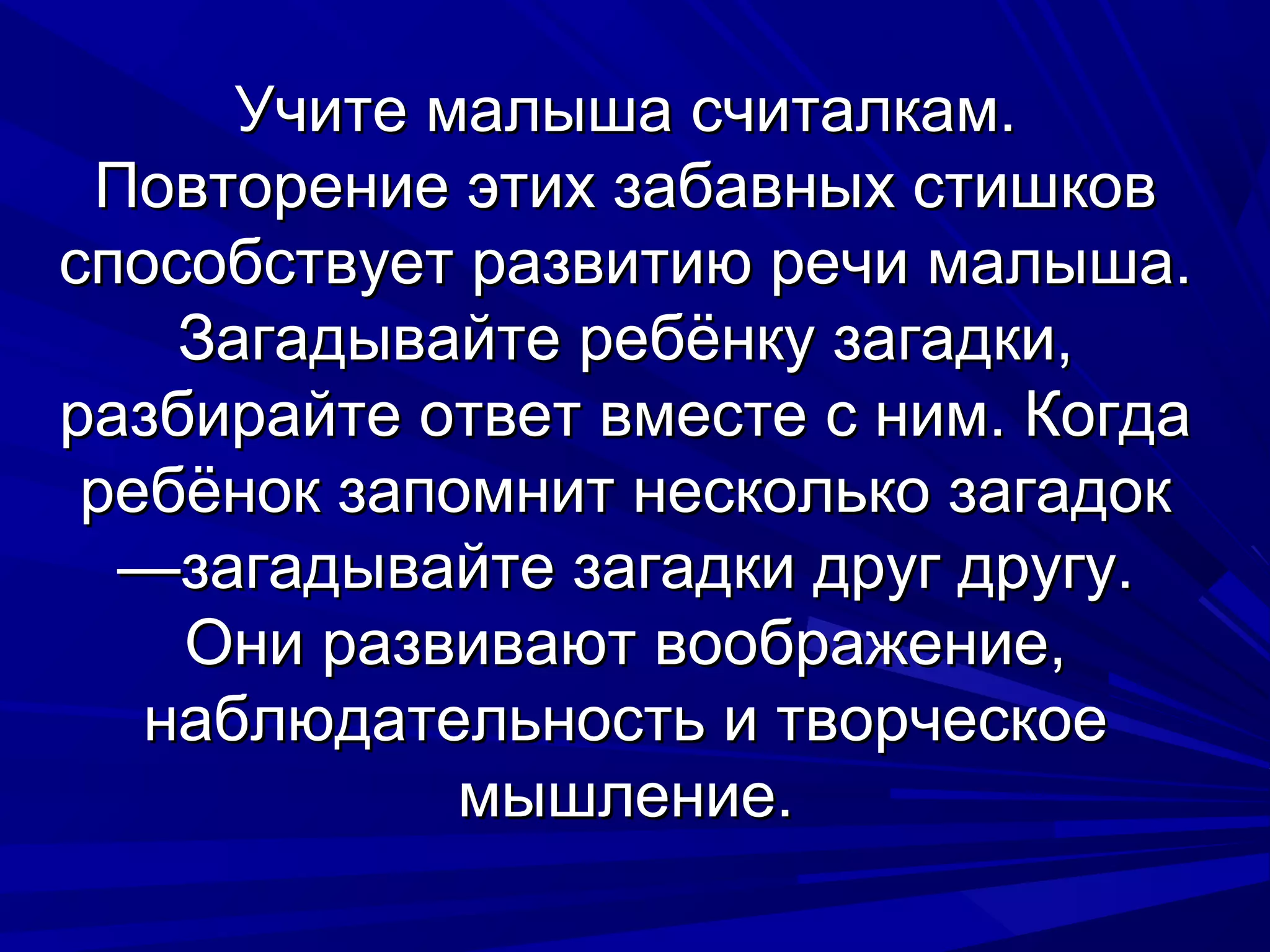 Учите малыша считалкам.
 Повторение этих забавных стишков
способствует развитию речи малыша.
    Загадывайте ребёнку загадки,
разбирайте ответ вместе с ним. Когда
 ребёнок запомнит несколько загадок
  —загадывайте загадки друг другу.
    Они развивают воображение,
   наблюдательность и творческое
             мышление.
 