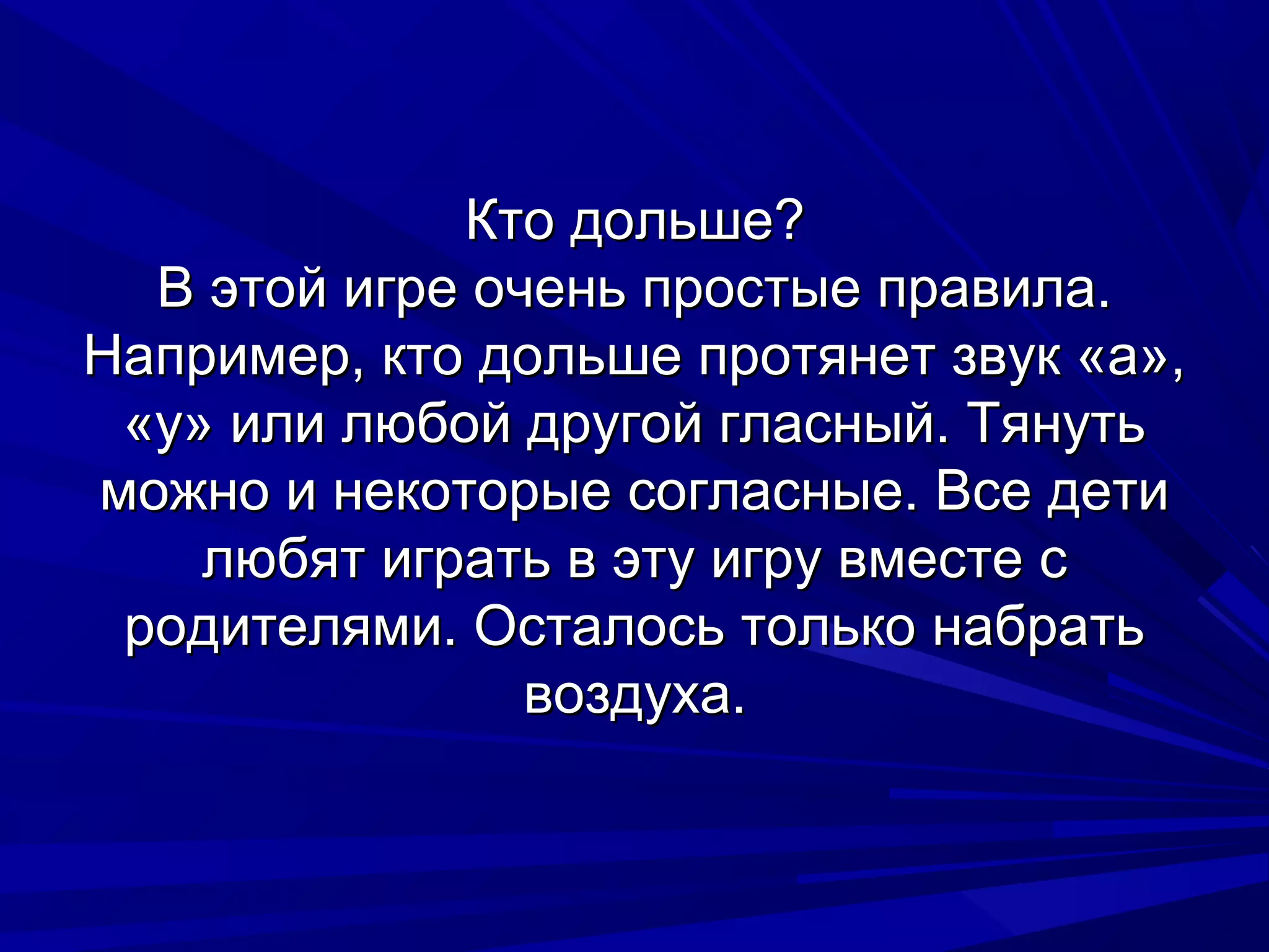 Кто дольше?
  В этой игре очень простые правила.
Например, кто дольше протянет звук «а»,
 «у» или любой другой гласный. Тянуть
можно и некоторые согласные. Все дети
    любят играть в эту игру вместе с
 родителями. Осталось только набрать
                воздуха.
 