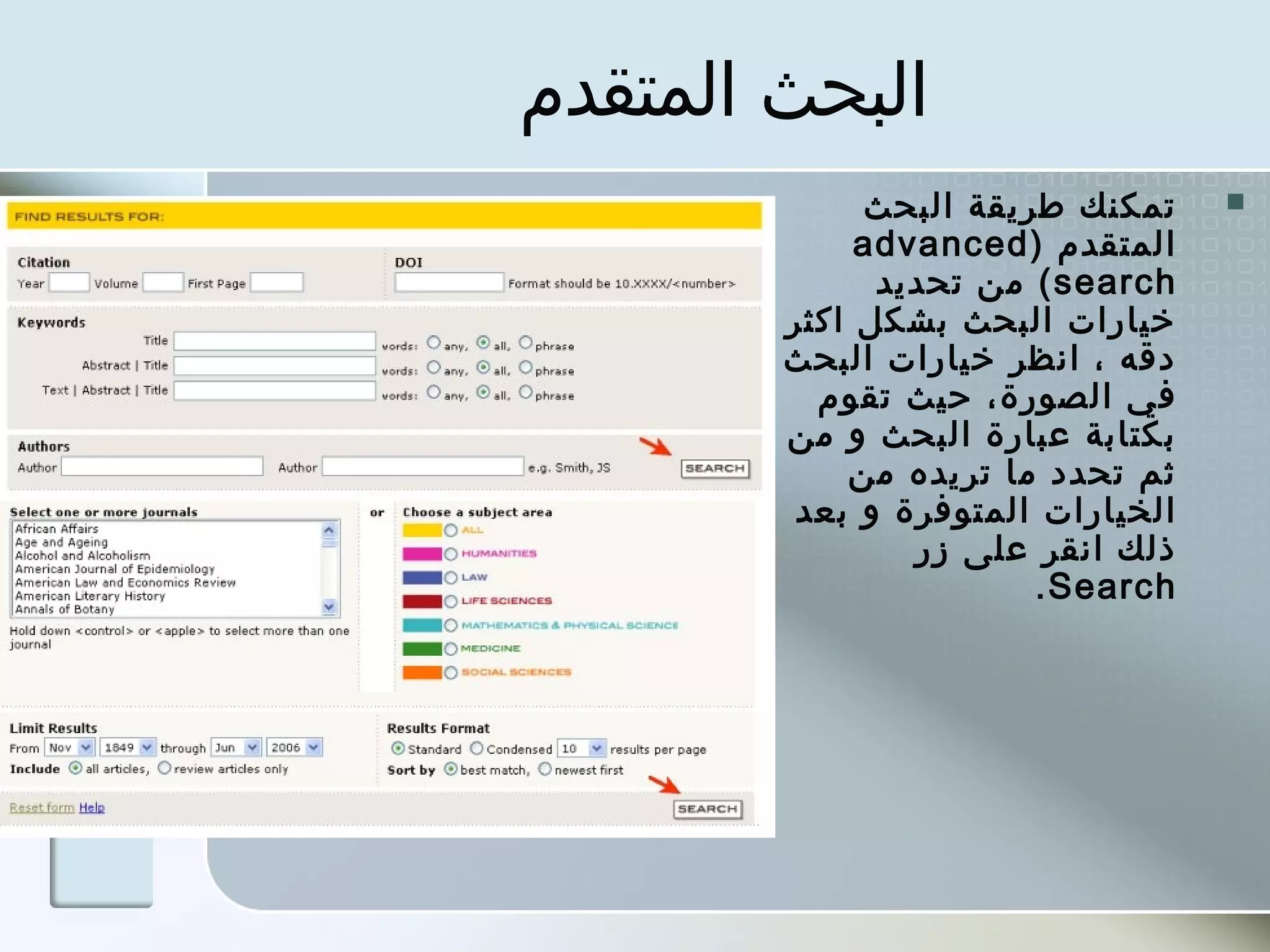 ‫البحث المتقدم‬
             ‫تمكنك طرميقة البحث‬    ‫‪‬‬
             ‫المتقدم ) ‪advanced‬‬
              ‫‪ ( search‬من تحدميد‬
        ‫خيارات البحث بشكل اكثر‬
        ‫دقه ، انظر خيارات البحث‬
          ‫في الصورة ، حيث تقوم‬
        ‫بكتابة عبارة البحث و من‬
            ‫ثم تحدد ما ترميده من‬
         ‫الخيارات المتوفرة و بعد‬
                 ‫ذلك انقر على زر‬
                        ‫‪. Search‬‬
 