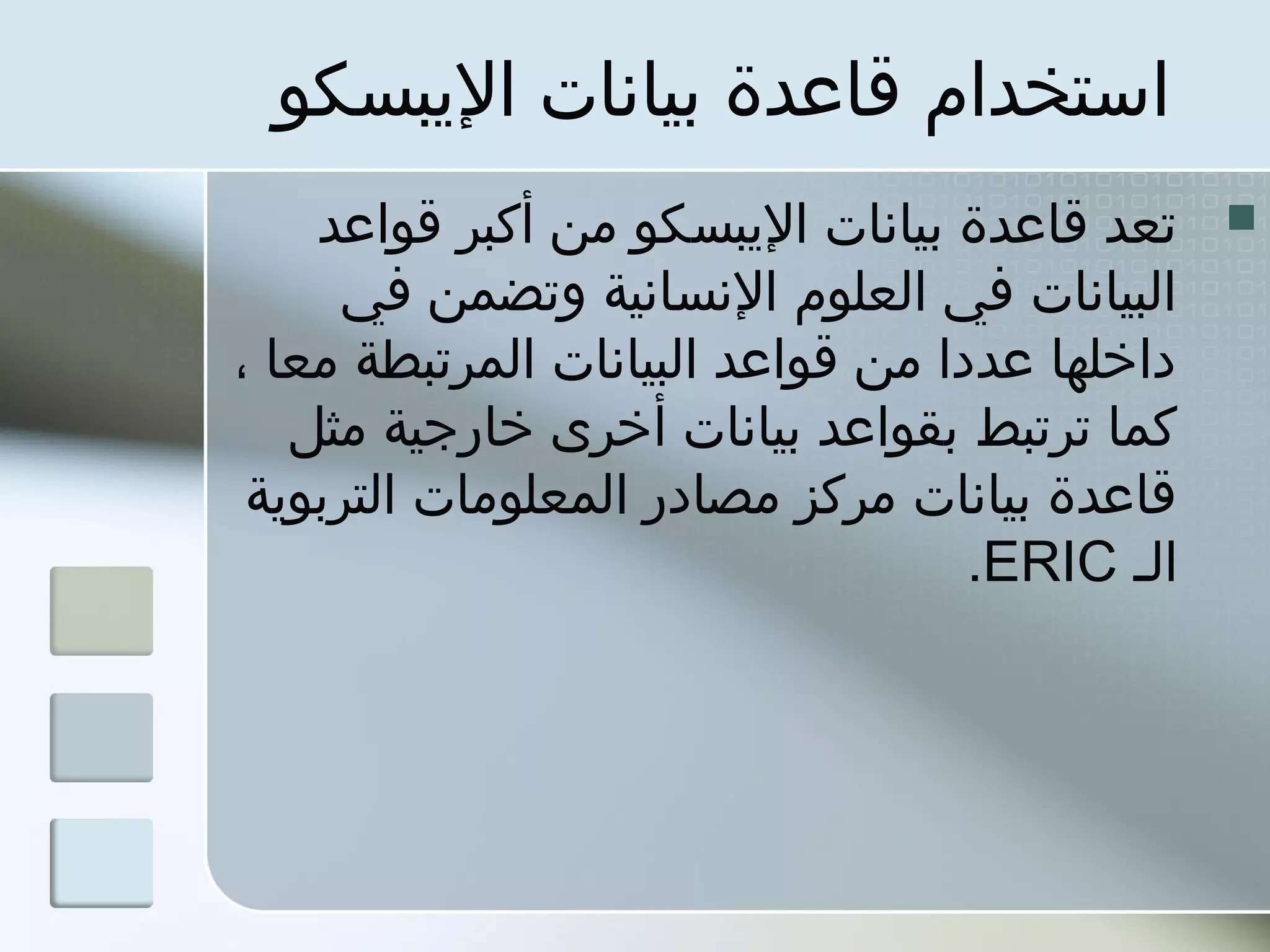 ‫استخدام قاعدة بيانات البيبسكو‬
     ‫تعد قاعدة بيانات البيبسكو من أكبر قواعد‬   ‫‪‬‬
      ‫البيانات في العلوم النسانية وتضمن في‬
‫داخلها عددا من قواعد البيانات المرتبطة معا ،‬
    ‫كما ترتبط بقواعد بيانات أخرى خارجية مثل‬
 ‫قاعدة بيانات مركز مصادر المعلومات التربوبية‬
                                   ‫الـ ‪.ERIC‬‬
 