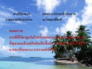 บางทีกยาชอบ
           ็               แต่ เคราะห์ ครอบจึงหันหวน
หายคลายแล้ วทบทวน          จะโทษยาก็ผดทีิ

• ถอดความ
• บางทีกให้ ยาถูกกับโรคนั้นแต่ เคราะห์ ซ้ากรรมซัด โรคนั้น
         ็
  ทีทุเลาลงแล้ วแต่ กกลับเป็ นขึนอีก จะโทษยาว่ าไม่ ดกไม่ ได้
    ่                ็          ้                    ี็
  อาจจะเป็ นเพราะเวรกรรมก็เป็ นได้
 