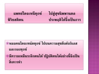หมอคนใดจะทนัดทุกข์ ไปบนควำมสุขดึ งดับกิเลส
 และกองทุกข์
มี ควำมเหมืนระลึ กตนได้ ปฎิ บติตนได้อย่ำงนี้ จึงเป็ น
                              ั
 สิ่งควรทำ
 