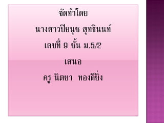 จัดทาโดย
นางสาวปิ ยนุ ช สุ ทธินนท์
  เลขที่ 9 ชัน ม.5/2
             ้
          เสนอ
  ครู นิ ตยา ทองดีย่ งิ
 