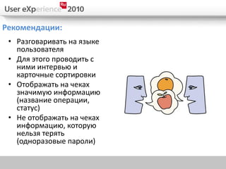 Рекомендации:
 • Разговаривать на языке
   пользователя
 • Для этого проводить с
   ними интервью и
   карточные сортировки
 • Отображать на чеках
   значимую информацию
   (название операции,
   статус)
 • Не отображать на чеках
   информацию, которую
   нельзя терять
   (одноразовые пароли)
 
