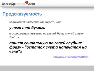 Предсказуемость
  «Банкомат радостно сообщает, что
  у него нет бумаги
  и спрашивает, вывести на экран? На логичный ответ
  "да" он
  пишет гениальную по своей глубине
  фразу - "остаток счета напечатан на
  чеке"»
                              http://satrac.livejournal.com/46129.html
 