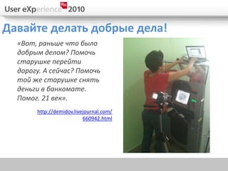 Давайте делать добрые дела!
  «Вот, раньше что было
  добрым делом? Помочь
  старушке перейти
  дорогу. А сейчас? Помочь
  той же старушке снять
  деньги в банкомате.
  Помог. 21 век».
       http://demidov.livejournal.com/
                          660942.html
 