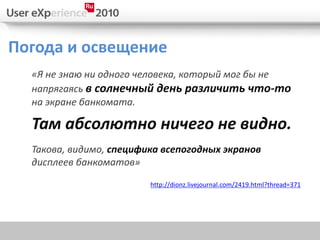 Погода и освещение
  «Я не знаю ни одного человека, который мог бы не
  напрягаясь в солнечный день различить что-то
  на экране банкомата.

  Там абсолютно ничего не видно.
  Такова, видимо, специфика всепогодных экранов
  дисплеев банкоматов»

                         http://dionz.livejournal.com/2419.html?thread=371
 