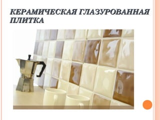 КЕРАМИЧЕСКАЯ ГЛАЗУРОВАННАЯ
ПЛИТКА
 