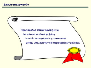 Δίκτυα υπολογιστών




            Πρωτόκολλο επικοινωνίας είναι
             ένα σύνολο κανόνων με βάση
              το οποίο επιτυγχάνεται η επικοινωνία
                μεταξύ υπολογιστών και περιφερειακών μονάδων
 