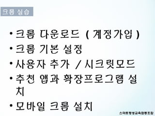 크롬 실습


 • 크롬 다운로드 ( 계정가입 )
 • 크롬 기본 설정
 • 사용자 추가 / 시크릿모드
 • 추천 앱과 확장프로그램 설
   치
 • 모바일 크롬 설치
 