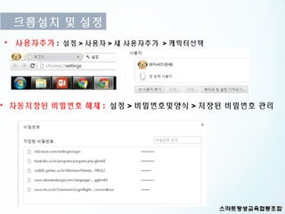 크롬설치 및 설정
• 사용자추가 : 설정 > 사용자 > 새 사용자추가 > 캐릭터선택




• 자동저장된 비밀번호 해제 : 설정 > 비밀번호및양식 > 저장된 비밀번호 관리
 