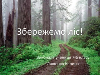Збережемо ліс!

    Виконала учениця 7-б класу
         Лященко Карина
 