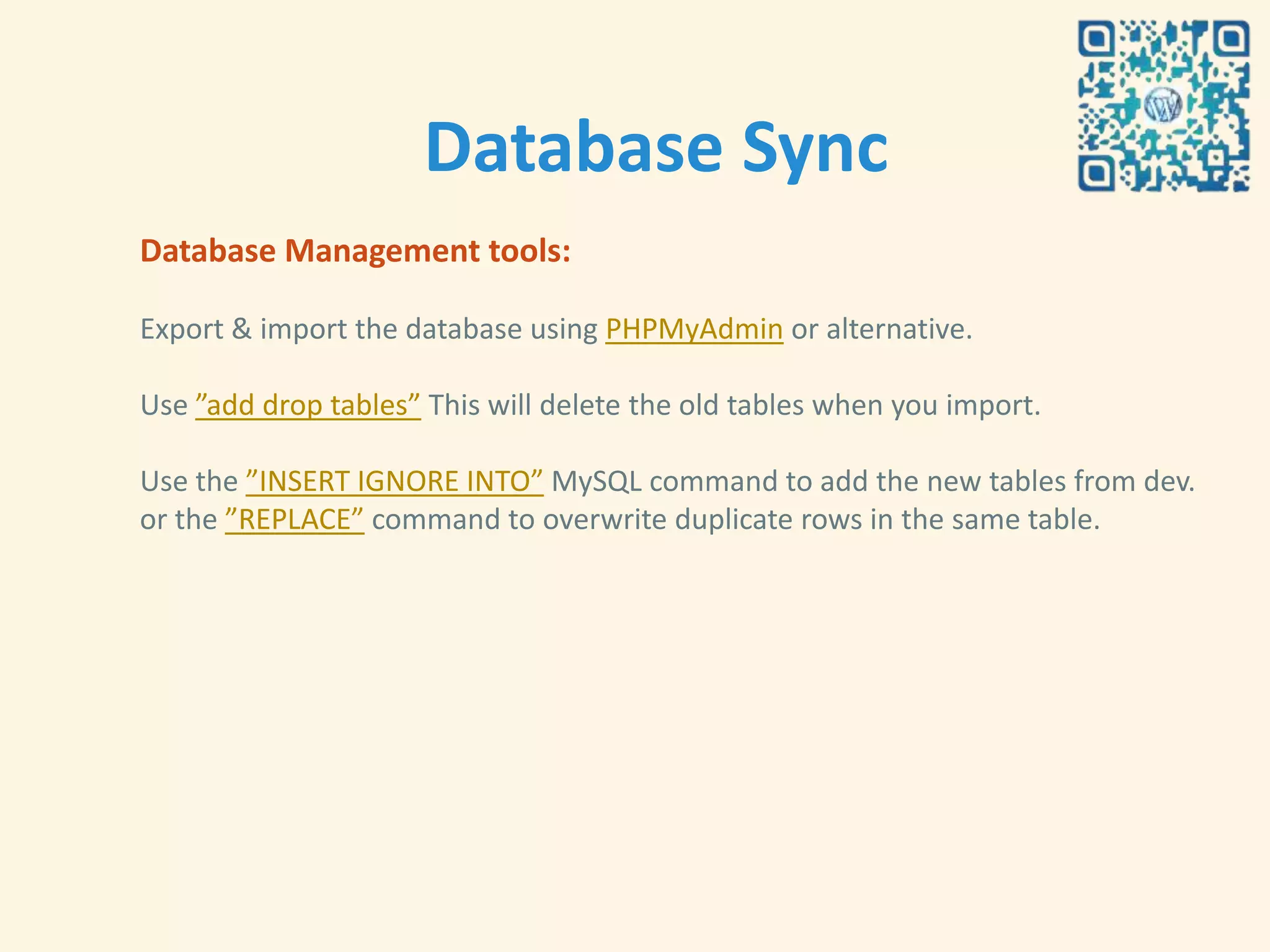Database Sync
Database Management tools:

Export & import the database using PHPMyAdmin or alternative.

Use ”add drop tables” This will delete the old tables when you import.

Use the ”INSERT IGNORE INTO” MySQL command to add the new tables from dev.
or the ”REPLACE” command to overwrite duplicate rows in the same table.
 