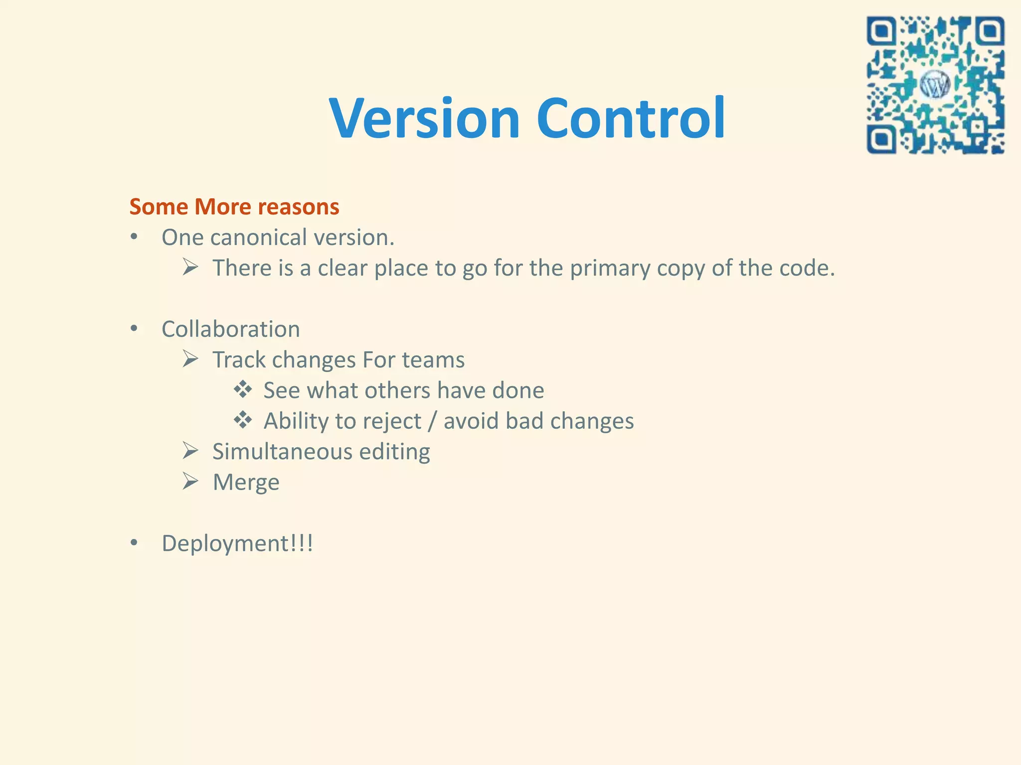 Version Control
Some More reasons
• One canonical version.
    There is a clear place to go for the primary copy of the code.

• Collaboration
    Track changes For teams
         See what others have done
         Ability to reject / avoid bad changes
    Simultaneous editing
    Merge

• Deployment!!!
 