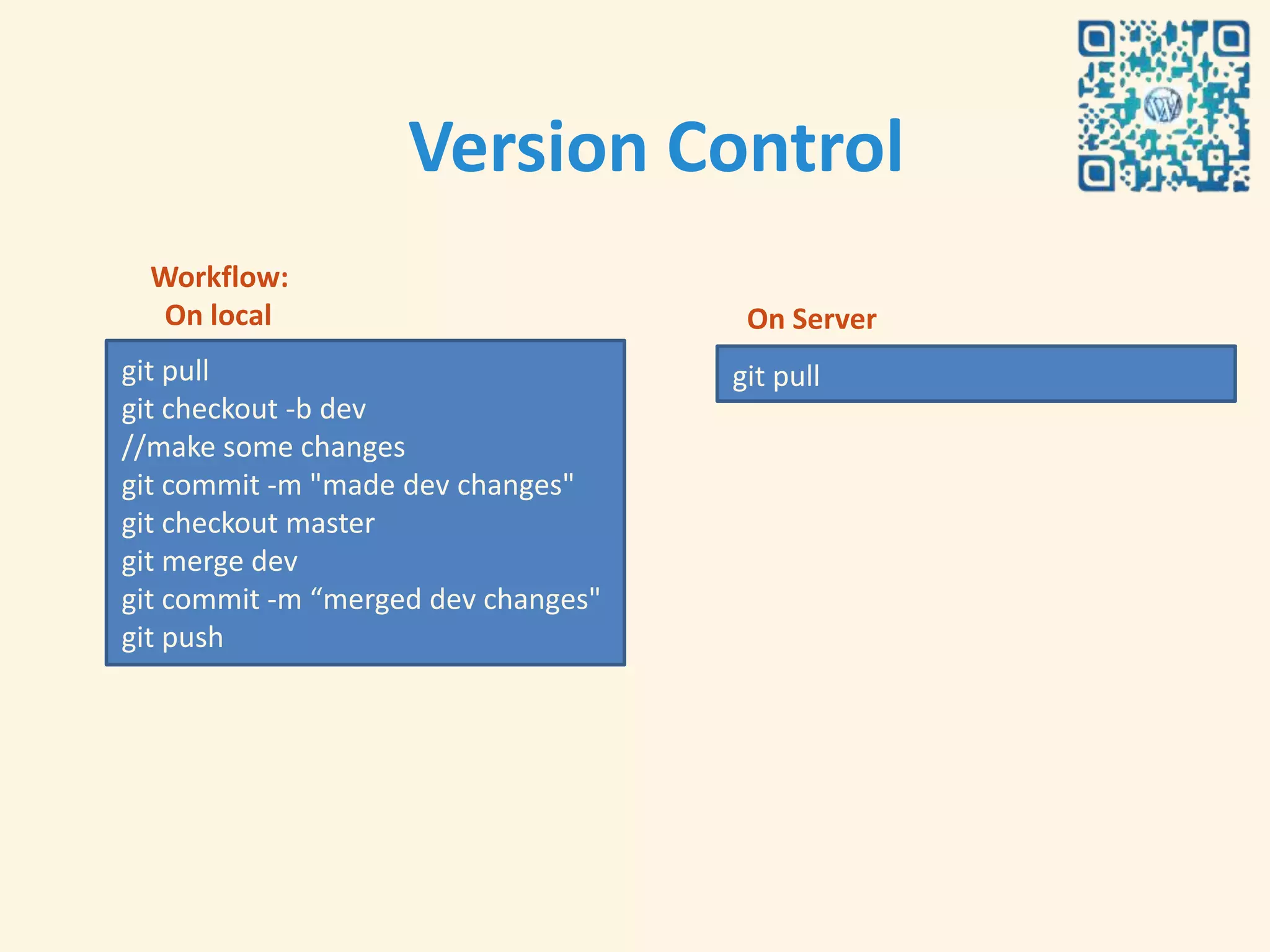 Version Control
  Workflow:
   On local                           On Server
git pull                             git pull
git checkout -b dev
//make some changes
git commit -m "made dev changes"
git checkout master
git merge dev
git commit -m “merged dev changes"
git push
 