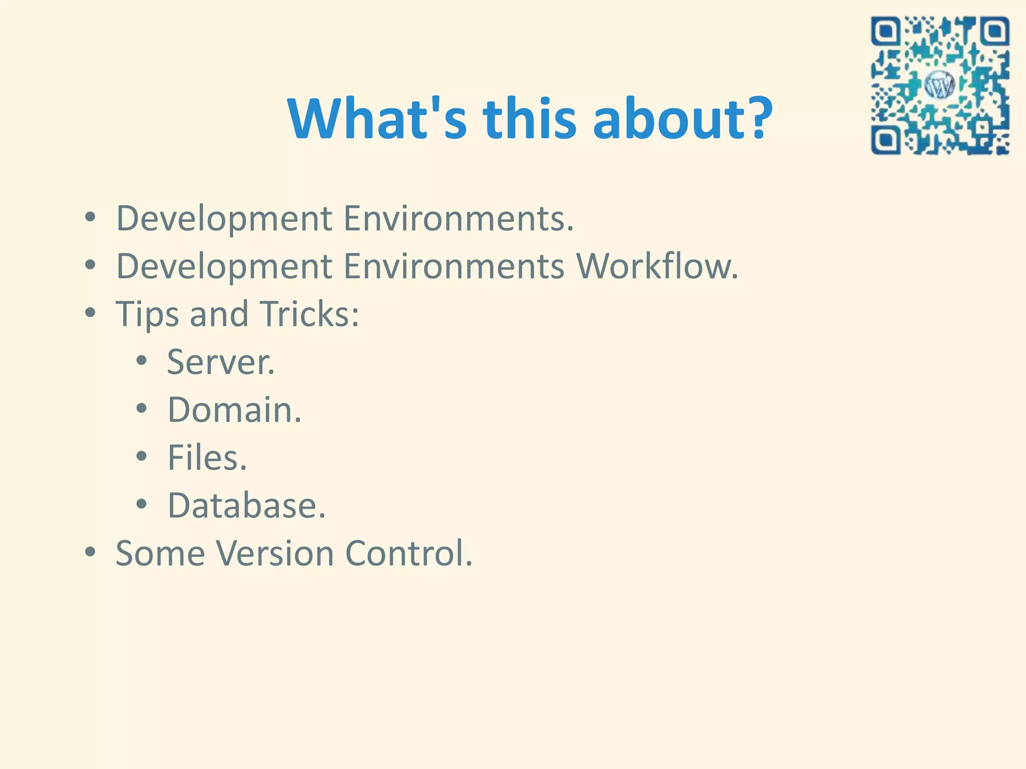What's this about?
• Development Environments.
• Development Environments Workflow.
• Tips and Tricks:
   • Server.
   • Domain.
   • Files.
   • Database.
• Some Version Control.
 