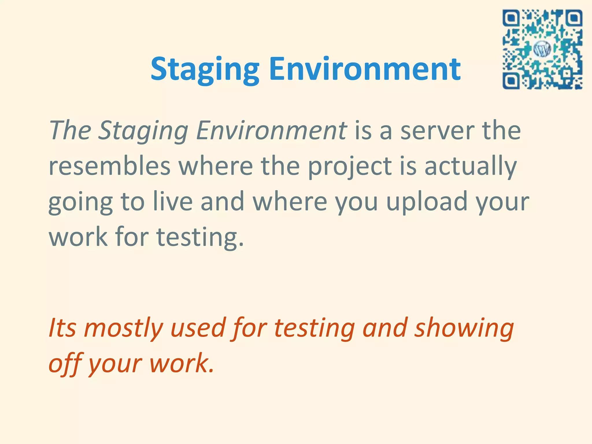 Staging Environment
The Staging Environment is a server the
resembles where the project is actually
going to live and where you upload your
work for testing.


Its mostly used for testing and showing
off your work.
 