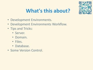 What's this about?
• Development Environments.
• Development Environments Workflow.
• Tips and Tricks:
   • Server.
   • Domain.
   • Files.
   • Database.
• Some Version Control.
 