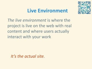 Live Environment
The live environment is where the
project is live on the web with real
content and where users actually
interact with your work



 It’s the actual site.
 