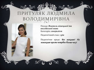 ПРИТ УЛЯК ЛЮДМИЛА
 ВОЛОДИМИРІВНА
      Посада: Вчитель німецької та
      англійської мови
      Категорія: спеціаліст
      Педагогічний стаж: 1 рік

      Педагогічне кредо: Все можливо! На
      неможливе просто потрібно більше часу!
 