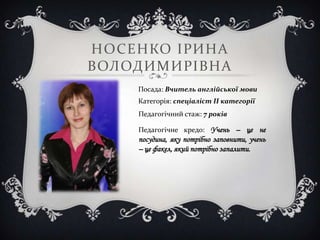 НОСЕНКО ІРИНА
ВОЛОДИМИРІВНА
    Посада: Вчитель англійської мови
    Категорія: спеціаліст ІІ категорії
    Педагогічний стаж: 7 років

    Педагогічне кредо: Учень – це не
    посудина, яку потрібно заповнити, учень
    – це факел, який потрібно запалити.
 