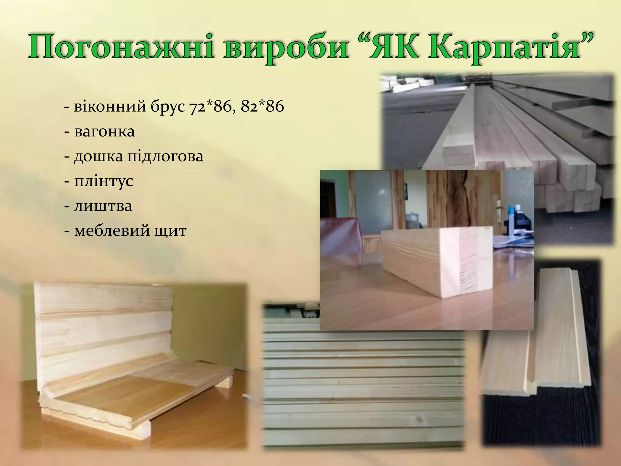 - віконний брус 72*86, 82*86
- вагонка
- дошка підлогова
- плінтус
- лиштва
- меблевий щит
 