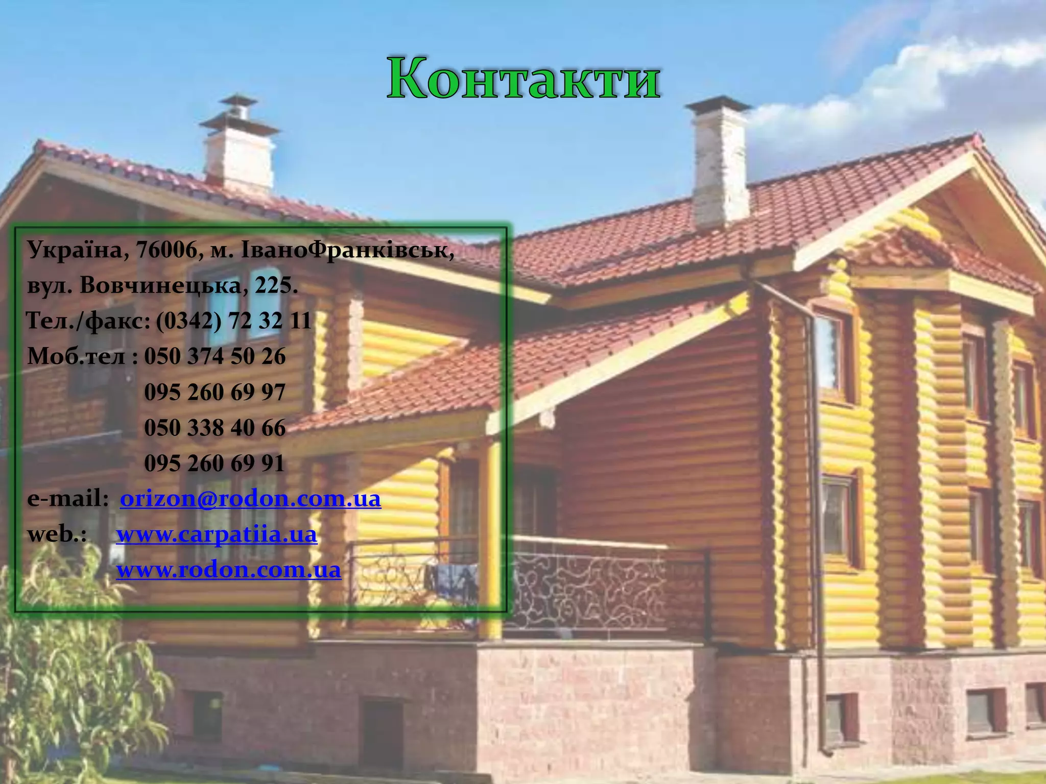 Україна, 76006, м. ІваноФранківськ,
вул. Вовчинецька, 225.
Тел./факс: (0342) 72 32 11
Моб.тел : 050 374 50 26
          095 260 69 97
          050 338 40 66
          095 260 69 91
e-mail: orizon@rodon.com.ua
web.: www.carpatiia.ua
        www.rodon.com.ua
 