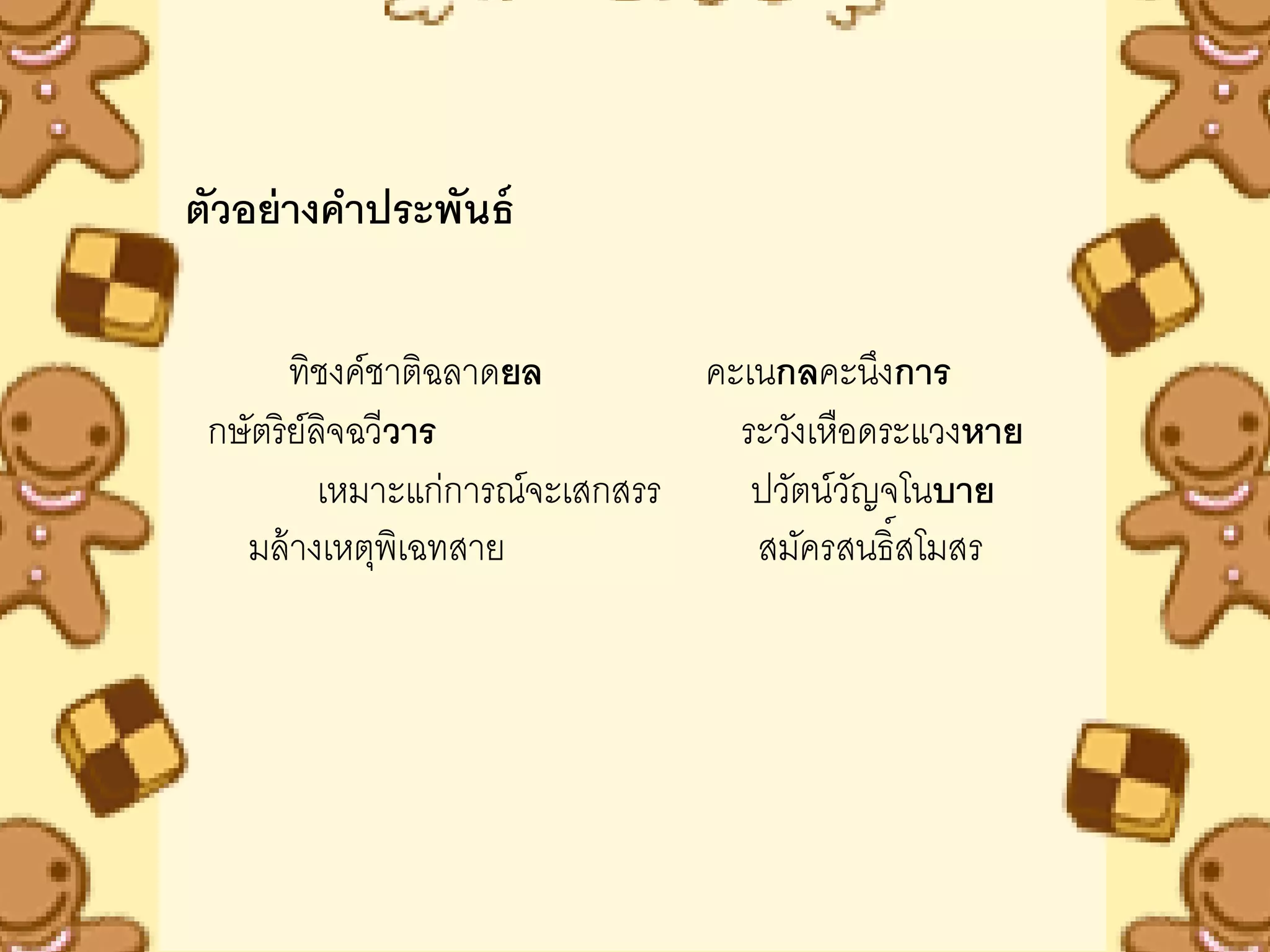 ตัวอย่ างคาประพันธ์

        ทิชงค์ชาติฉลาดยล         คะเนกลคะนึงการ
 กษัตริ ย์ลจฉวีวาร
            ิ                      ระวังเหือดระแวงหาย
           เหมาะแก่การณ์จะเสกสรร    ปวัตน์วญจโนบาย
                                            ั
   มล้ างเหตุพเิ ฉทสาย              สมัครสนธิ์สโมสร
 