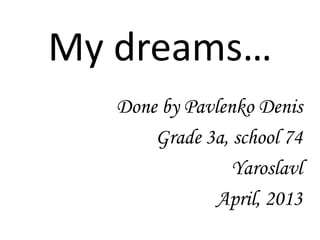 My dreams…
   Done by Pavlenko Denis
       Grade 3a, school 74
                 Yaroslavl
               April, 2013
 