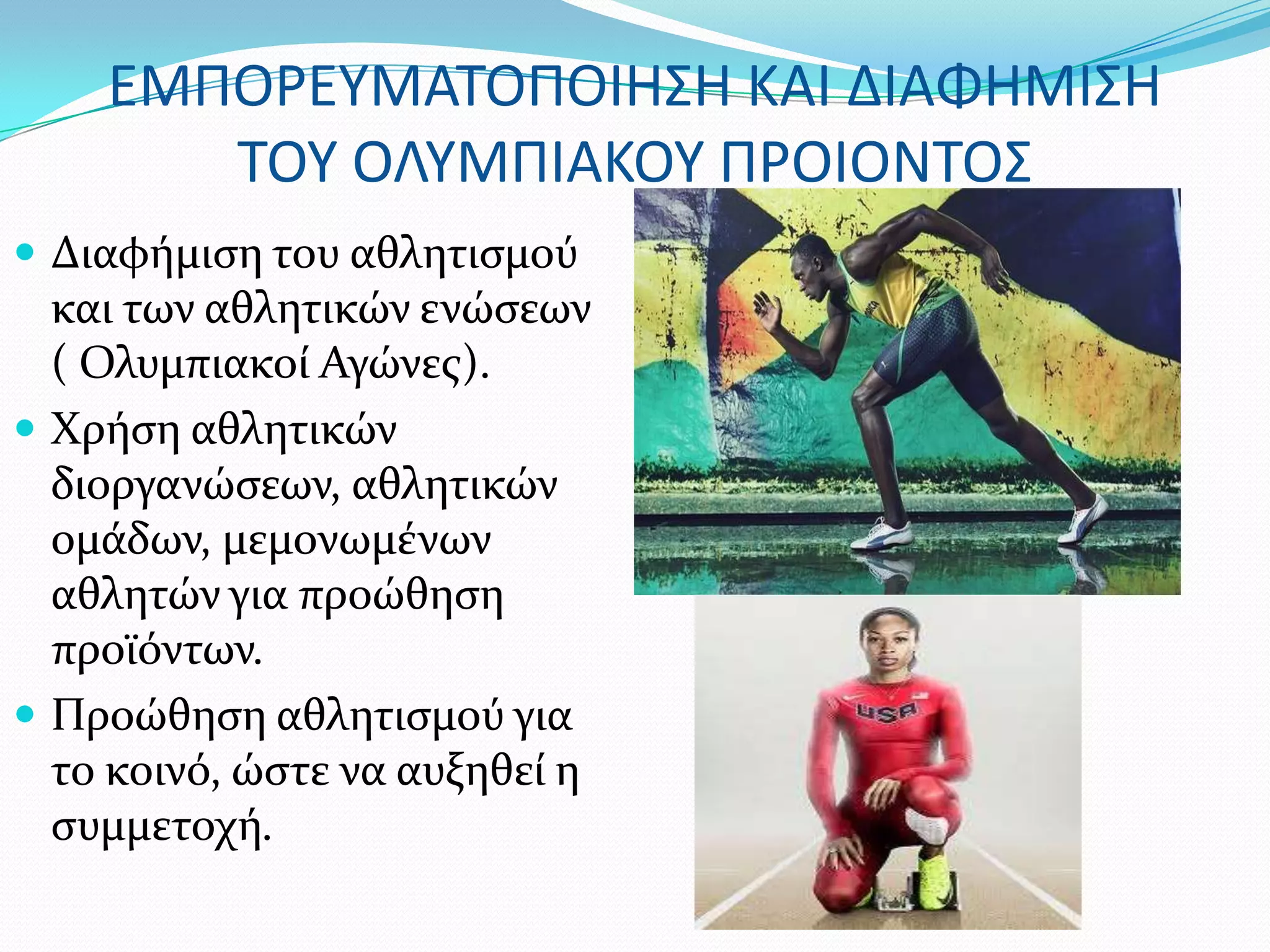 ΕΜΠΟΡΕΤΜΑΣΟΠΟΙΗ΢Η ΚΑΙ ΔΙΑΦΗΜΙ΢Η
       ΣΟΤ ΟΛΤΜΠΙΑΚΟΤ ΠΡΟΙΟΝΣΟ΢
 Διαφόμιςη του αθλητιςμού
  και των αθλητικών ενώςεων
  ( Ολυμπιακού Αγώνεσ).
 Φρόςη αθλητικών
  διοργανώςεων, αθλητικών
  ομϊδων, μεμονωμϋνων
  αθλητών για προώθηςη
  προώόντων.
 Προώθηςη αθλητιςμού για
  το κοινό, ώςτε να αυξηθεύ η
  ςυμμετοχό.
 